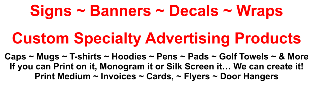 Signs ~ Banners ~ Decals ~ Wraps Custom Specialty Advertising Products Caps ~ Mugs ~ T-shirts ~ Hoodies ~ Pens ~ Pads ~ Golf Towels ~ & More If you can Print on it, Monogram it or Silk Screen it� We can create it! Print Medium ~ Invoices ~ Cards, ~ Flyers ~ Door Hangers